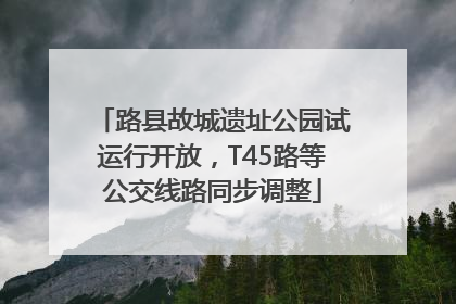 路县故城遗址公园试运行开放，T45路等公交线路同步调整