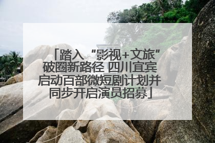 踏入“影视+文旅”破圈新路径 四川宜宾启动百部微短剧计划并同步开启演员招募
