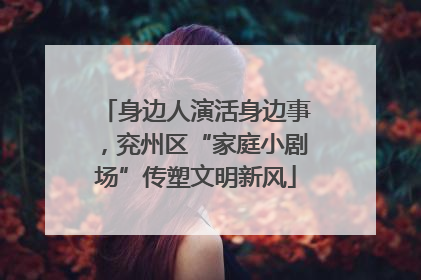 身边人演活身边事，兖州区“家庭小剧场”传塑文明新风