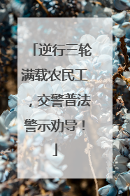逆行三轮满载农民工，交警普法警示劝导！