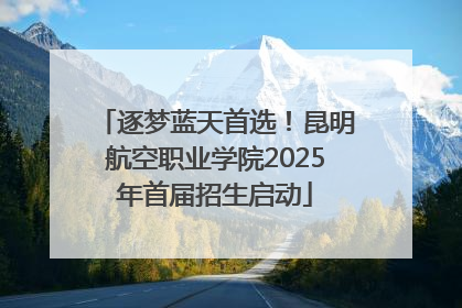 逐梦蓝天首选！昆明航空职业学院2025年首届招生启动