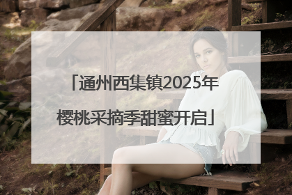 通州西集镇2025年樱桃采摘季甜蜜开启