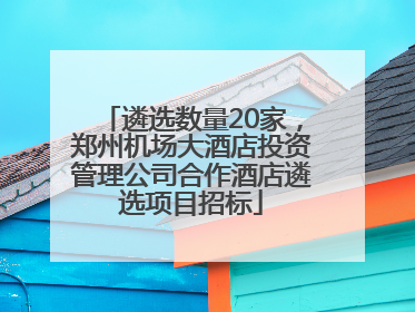 遴选数量20家，郑州机场大酒店投资管理公司合作酒店遴选项目招标