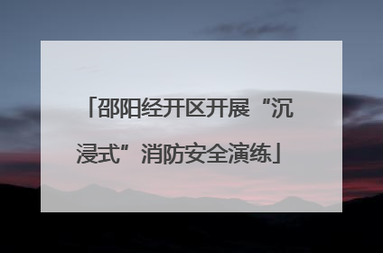 邵阳经开区开展“沉浸式”消防安全演练