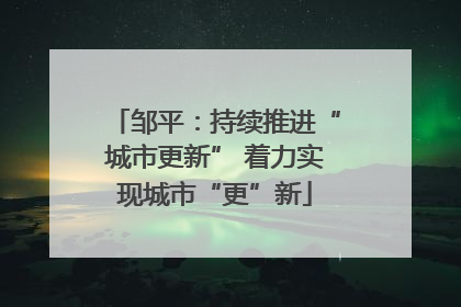 邹平：持续推进“城市更新” 着力实现城市“更”新
