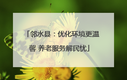 邻水县：优化环境更温馨 养老服务解民忧