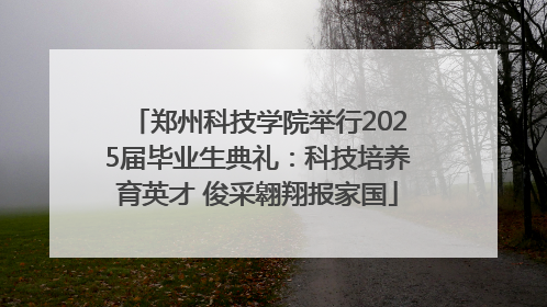 郑州科技学院举行2025届毕业生典礼：科技培养育英才 俊采翱翔报家国
