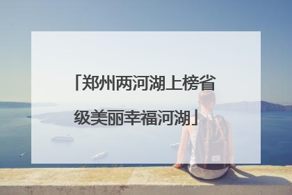 郑州两河湖上榜省级美丽幸福河湖