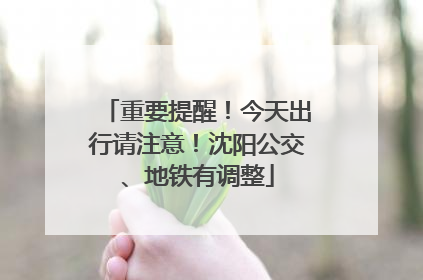 重要提醒！今天出行请注意！沈阳公交、地铁有调整