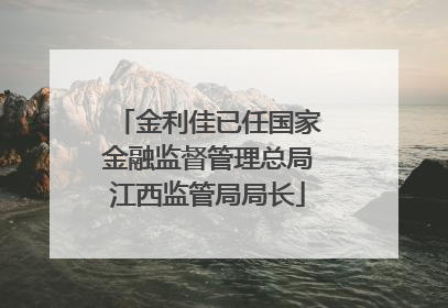 金利佳已任国家金融监督管理总局江西监管局局长