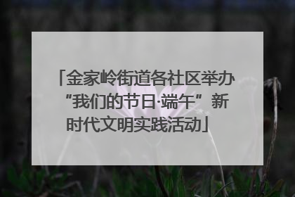 金家岭街道各社区举办“我们的节日·端午”新时代文明实践活动