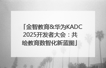 金智教育&华为KADC 2025开发者大会：共绘教育数智化新蓝图