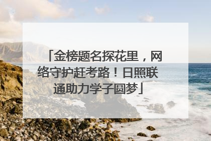 金榜题名探花里，网络守护赶考路！日照联通助力学子圆梦