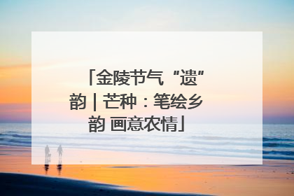 金陵节气“遗”韵｜芒种：笔绘乡韵 画意农情