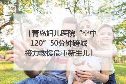 青岛妇儿医院“空中120”50分钟跨城接力救援危重新生儿