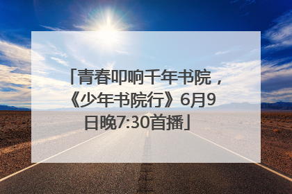 青春叩响千年书院，《少年书院行》6月9日晚7:30首播
