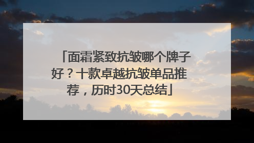 面霜紧致抗皱哪个牌子好？十款卓越抗皱单品推荐，历时30天总结