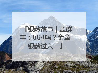 银龄故事｜孟群丰：见过吗？金童银龄过六一
