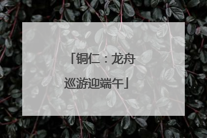 铜仁：龙舟巡游迎端午