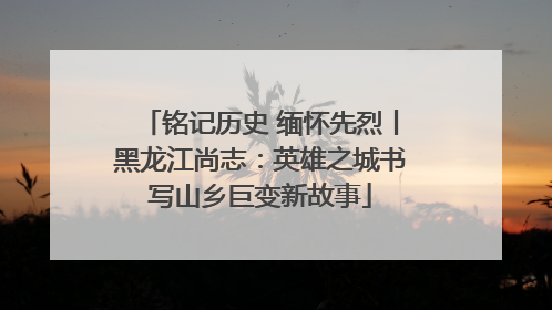铭记历史 缅怀先烈丨黑龙江尚志：英雄之城书写山乡巨变新故事