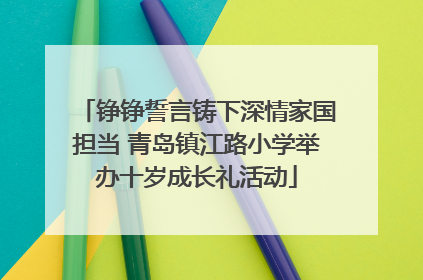 铮铮誓言铸下深情家国担当 青岛镇江路小学举办十岁成长礼活动