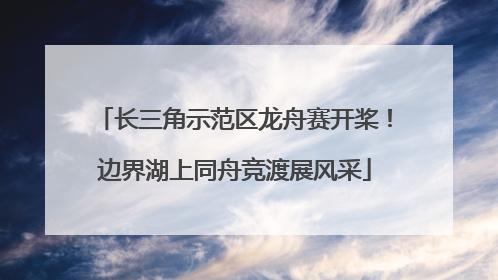 长三角示范区龙舟赛开桨！边界湖上同舟竞渡展风采