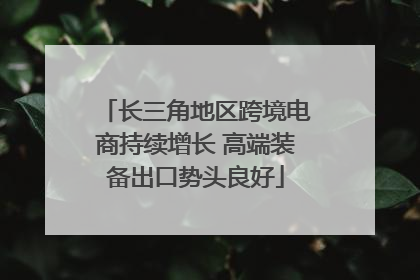 长三角地区跨境电商持续增长 高端装备出口势头良好