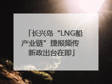 长兴岛“LNG船产业链”捷报频传 新政出台在即