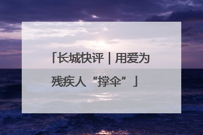 长城快评｜用爱为残疾人“撑伞”