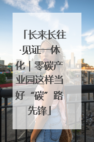 长来长往·见证一体化｜零碳产业园这样当好“碳”路先锋