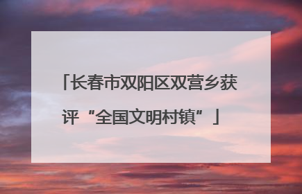 长春市双阳区双营乡获评“全国文明村镇”