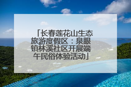 长春莲花山生态旅游度假区：泉眼镇林溪社区开展端午民俗体验活动