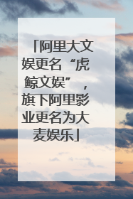阿里大文娱更名“虎鲸文娱”，旗下阿里影业更名为大麦娱乐