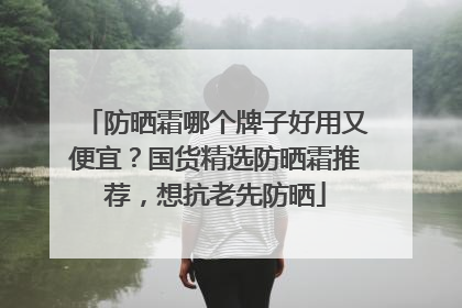 防晒霜哪个牌子好用又便宜？国货精选防晒霜推荐，想抗老先防晒