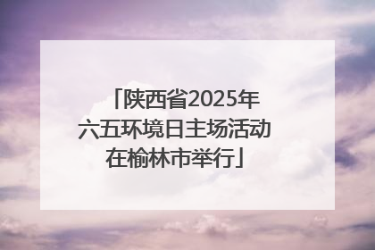 陕西省2025年六五环境日主场活动在榆林市举行