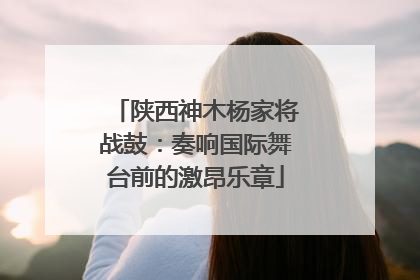 陕西神木杨家将战鼓：奏响国际舞台前的激昂乐章