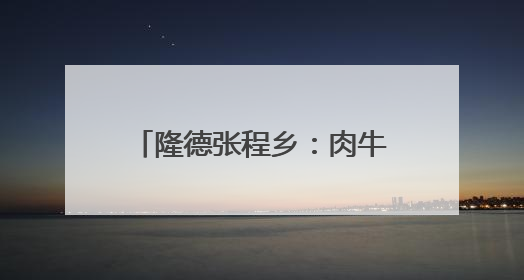 隆德张程乡：肉牛产业“牛劲”足 乡村振兴添活力