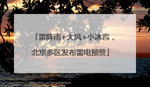 雷阵雨+大风+小冰雹，北京多区发布雷电预警