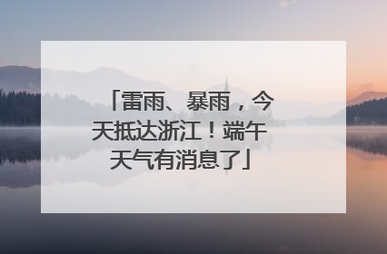 雷雨、暴雨，今天抵达浙江！端午天气有消息了