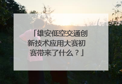 雄安低空交通创新技术应用大赛初赛带来了什么？