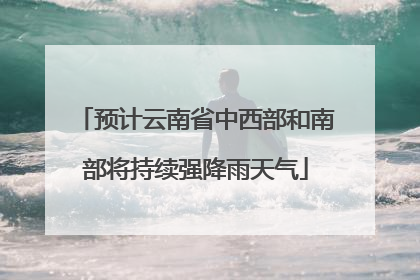 预计云南省中西部和南部将持续强降雨天气