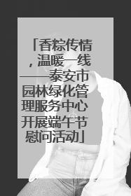 香粽传情，温暖一线——泰安市园林绿化管理服务中心开展端午节慰问活动