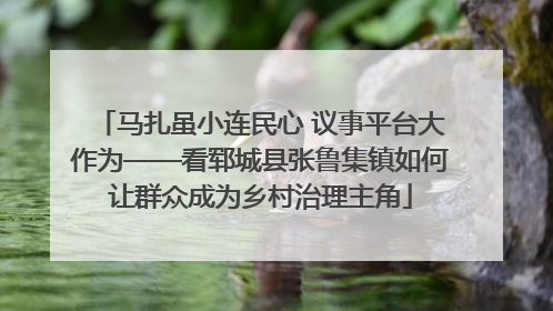 马扎虽小连民心 议事平台大作为——看郓城县张鲁集镇如何让群众成为乡村治理主角