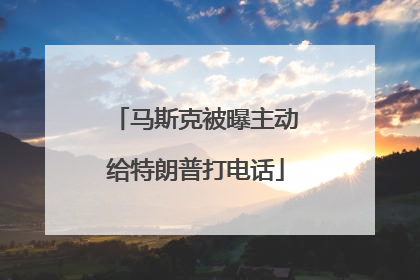 马斯克被曝主动给特朗普打电话