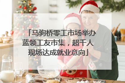 马驹桥零工市场举办蓝领工友市集，超千人现场达成就业意向