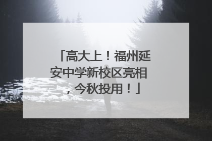 高大上！福州延安中学新校区亮相，今秋投用！