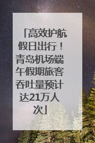 高效护航假日出行！青岛机场端午假期旅客吞吐量预计达21万人次