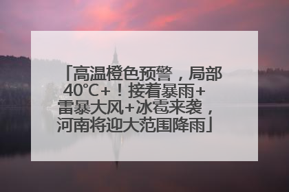 高温橙色预警，局部40℃+！接着暴雨+雷暴大风+冰雹来袭，河南将迎大范围降雨