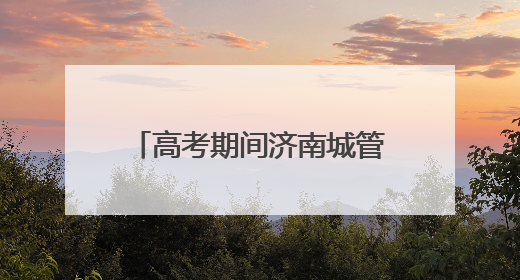 高考期间济南城管在14处考场周边设置移动公厕30处