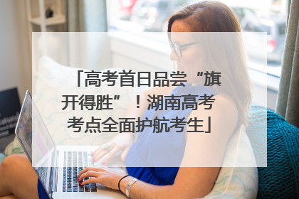 高考首日品尝“旗开得胜”！湖南高考考点全面护航考生